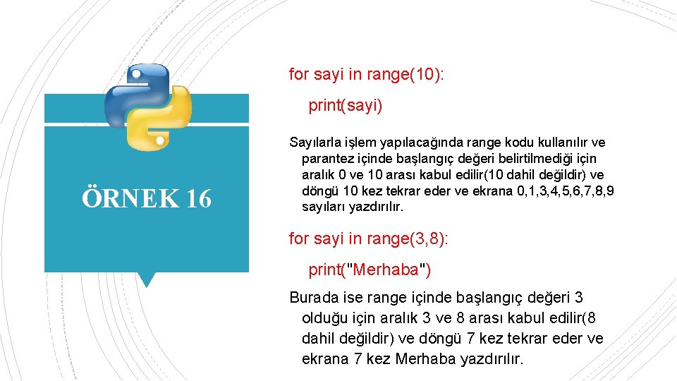 for sayi in range(10): print(sayi) ÖRNEK 16 Sayılarla işlem yapılacağında range kodu kullanılır ve