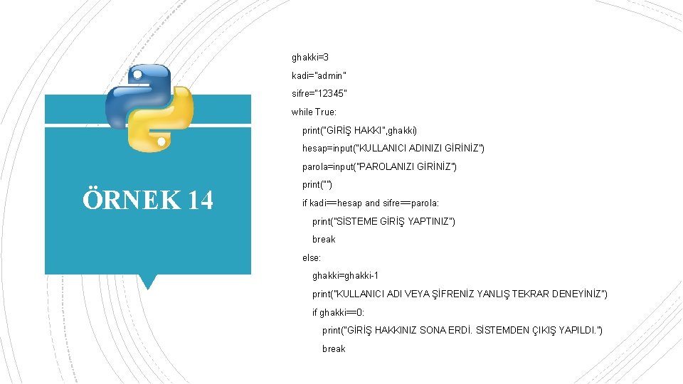 ghakki=3 kadi="admin" sifre="12345" while True: print("GİRİŞ HAKKI", ghakki) hesap=input("KULLANICI ADINIZI GİRİNİZ") parola=input("PAROLANIZI GİRİNİZ") ÖRNEK