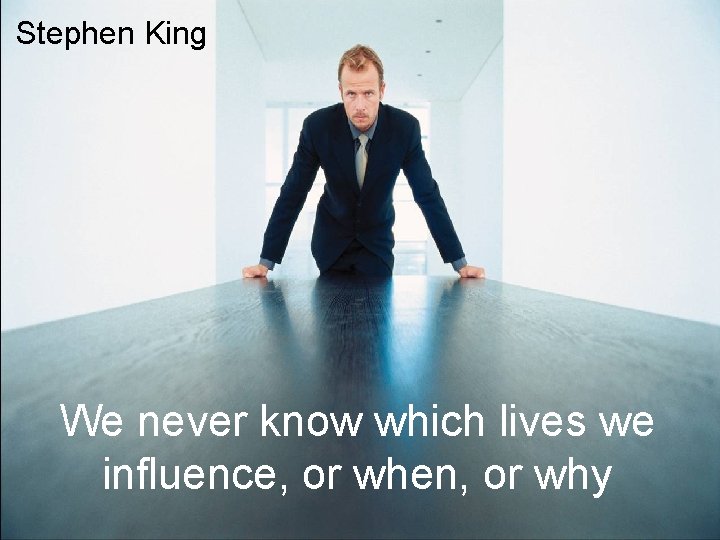 Stephen King We never know which lives we influence, or when, or why 