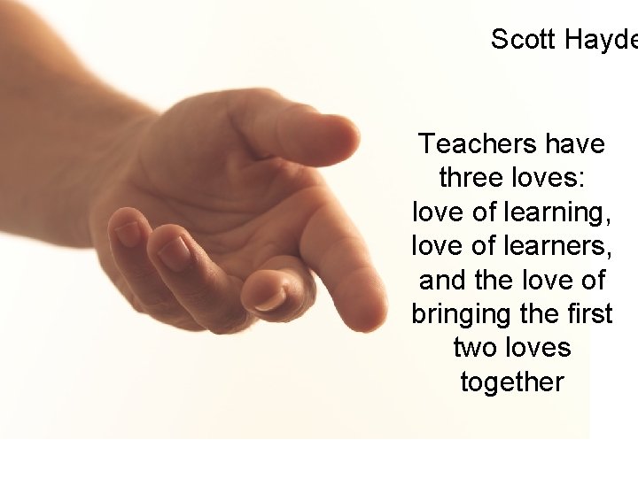 Scott Hayde Teachers have three loves: love of learning, love of learners, and the