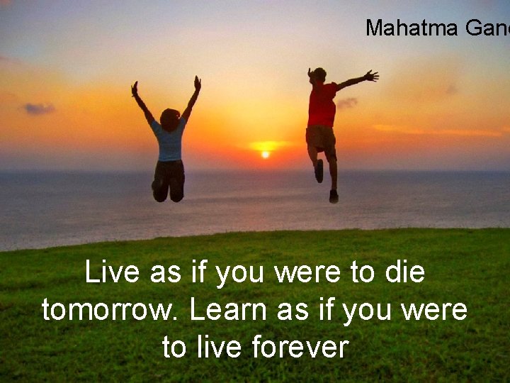 Mahatma Gand Live as if you were to die tomorrow. Learn as if you