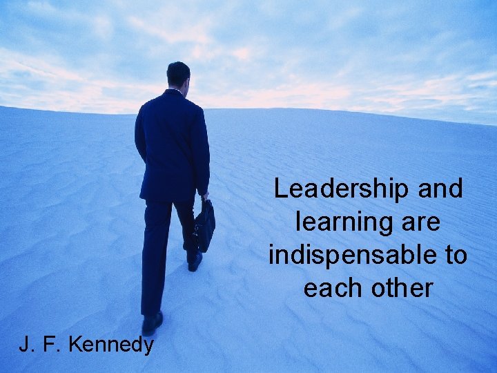Leadership and learning are indispensable to each other J. F. Kennedy 