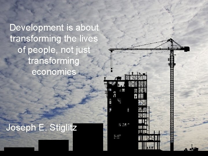 Development is about transforming the lives of people, not just transforming economies Joseph E.