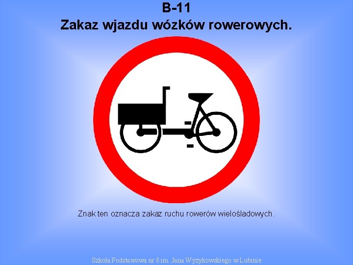 B-11 Zakaz wjazdu wózków rowerowych. Znak ten oznacza zakaz ruchu rowerów wielośladowych. Szkoła Podstawowa