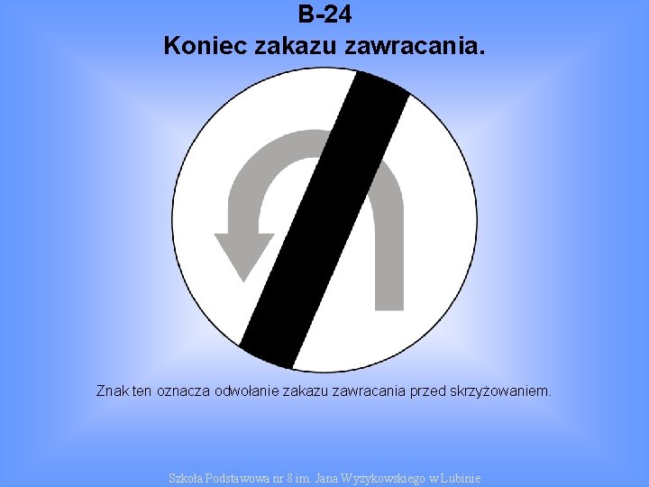 B-24 Koniec zakazu zawracania. Znak ten oznacza odwołanie zakazu zawracania przed skrzyżowaniem. Szkoła Podstawowa