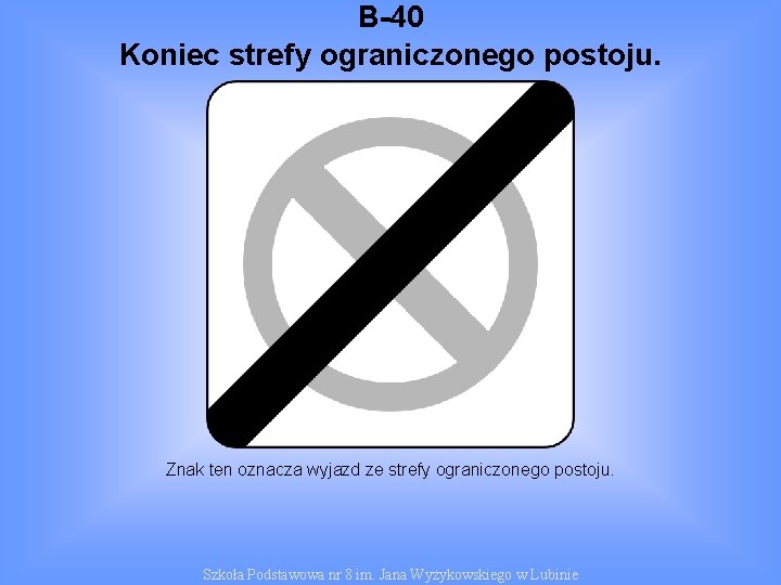 B-40 Koniec strefy ograniczonego postoju. Znak ten oznacza wyjazd ze strefy ograniczonego postoju. Szkoła