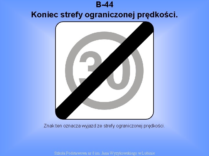 B-44 Koniec strefy ograniczonej prędkości. Znak ten oznacza wyjazd ze strefy ograniczonej prędkości. Szkoła