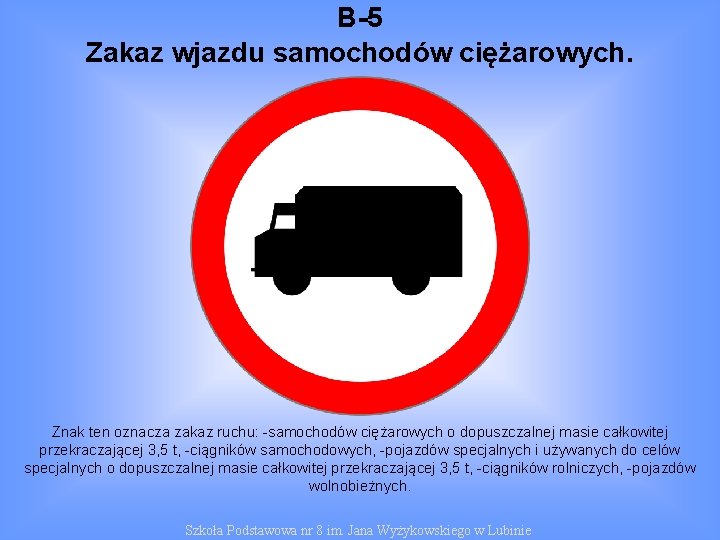 B-5 Zakaz wjazdu samochodów ciężarowych. Znak ten oznacza zakaz ruchu: -samochodów ciężarowych o dopuszczalnej
