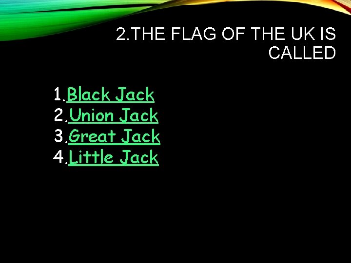 2. THE FLAG OF THE UK IS CALLED 1. Black Jack 2. Union Jack