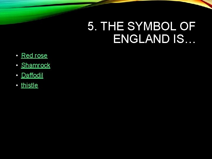 5. THE SYMBOL OF ENGLAND IS… • Red rose • Shamrock • Daffodil •