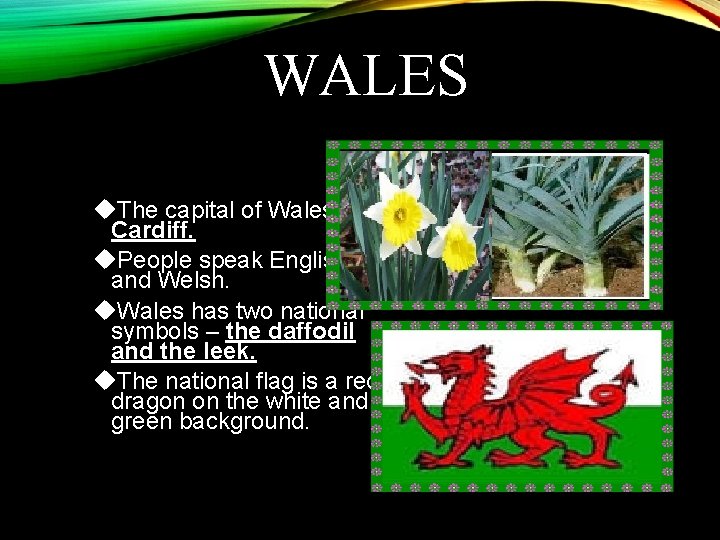 WALES The capital of Wales is Cardiff. People speak English and Welsh. Wales has