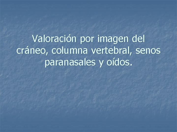 Valoración por imagen del cráneo, columna vertebral, senos paranasales y oídos. 