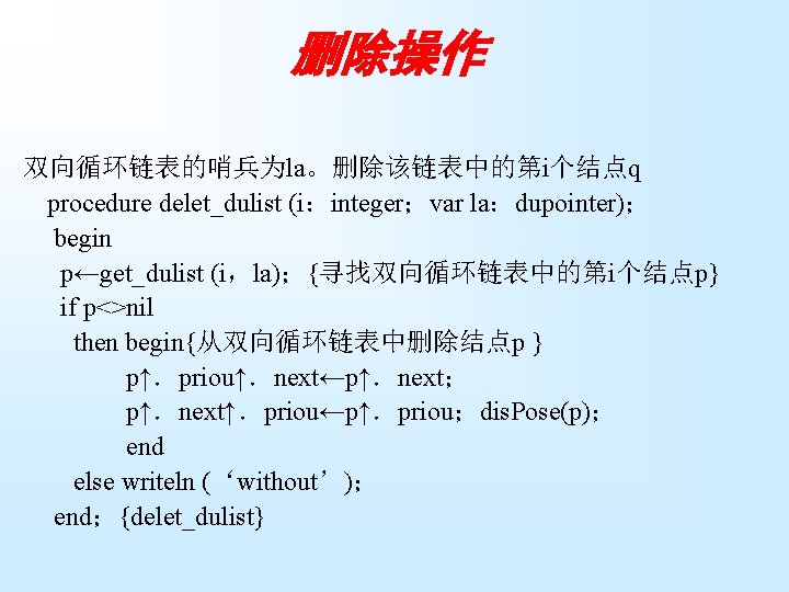 删除操作 双向循环链表的哨兵为la。删除该链表中的第i个结点q procedure delet_dulist (i：integer；var la：dupointer)； begin p←get_dulist (i，la)；{寻找双向循环链表中的第i个结点p} if p<>nil then begin{从双向循环链表中删除结点p }