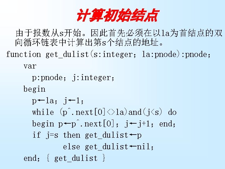 计算初始结点 由于报数从s开始。因此首先必须在以la为首结点的双 向循环链表中计算出第s个结点的地址。 function get_dulist(s: integer；la: pnode): pnode； var p: pnode；j: integer； begin p←la；j←