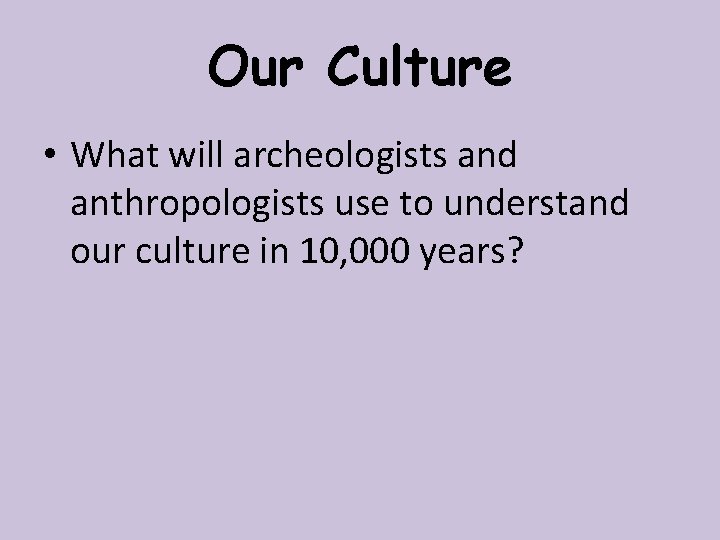 Our Culture • What will archeologists and anthropologists use to understand our culture in