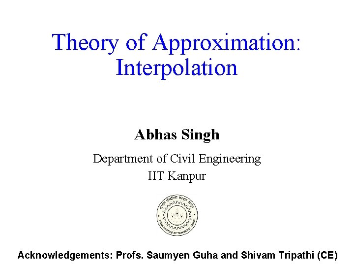 Theory of Approximation: Interpolation Abhas Singh Department of Civil Engineering IIT Kanpur Acknowledgements: Profs.