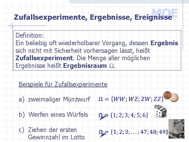 MQE Zufallsexperimente, Ergebnisse, Ereignisse Definition: Ein beliebig oft wiederholbarer Vorgang, dessen Ergebnis sich nicht