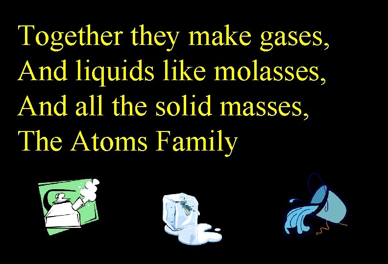 Together they make gases, And liquids like molasses, And all the solid masses, The