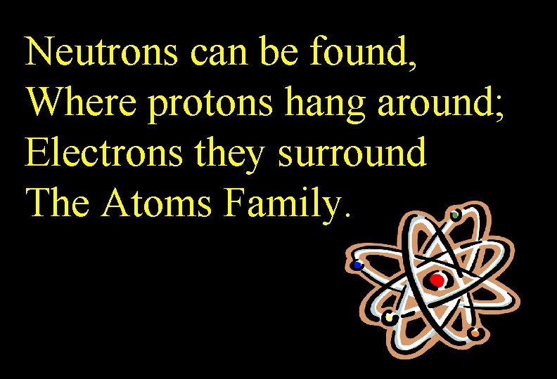 Neutrons can be found, Where protons hang around; Electrons they surround The Atoms Family.