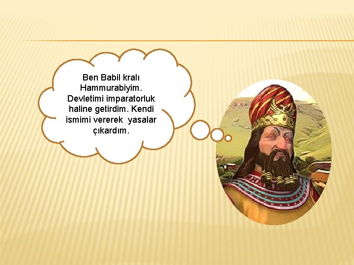 Ben Babil kralı Hammurabiyim. Devletimi imparatorluk haline getirdim. Kendi ismimi vererek yasalar çıkardım. 