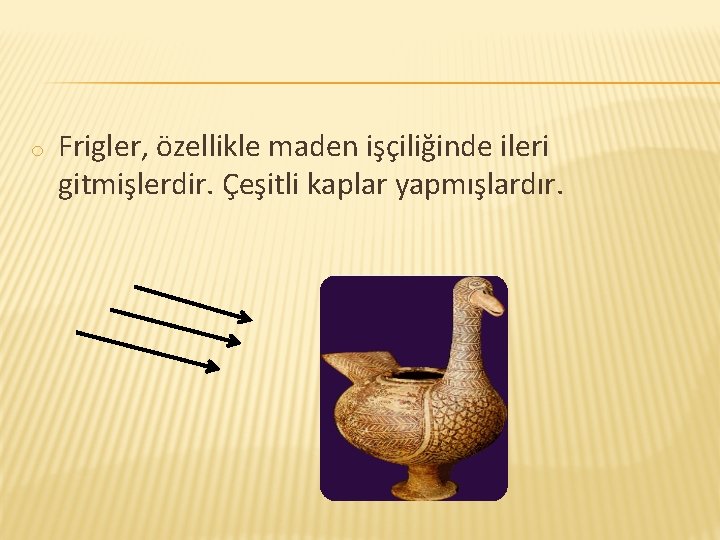 o Frigler, özellikle maden işçiliğinde ileri gitmişlerdir. Çeşitli kaplar yapmışlardır. 