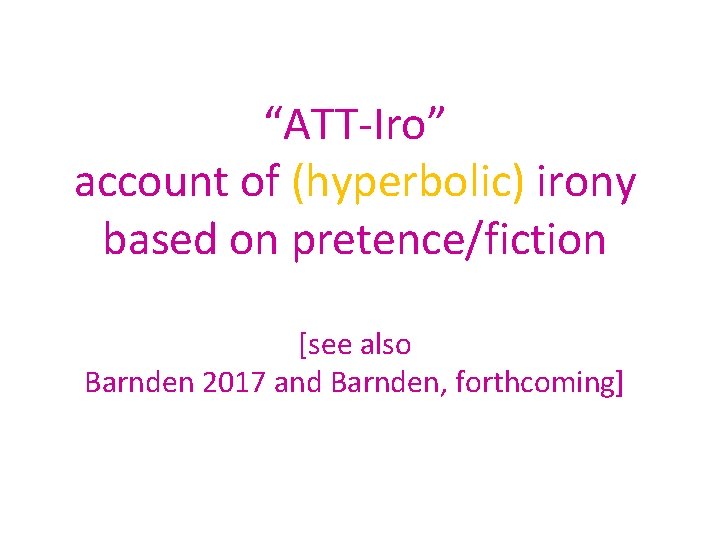 “ATT-Iro” account of (hyperbolic) irony based on pretence/fiction [see also Barnden 2017 and Barnden,