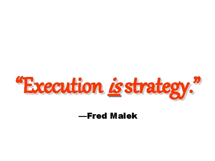 “Execution is strategy. ” —Fred Malek 