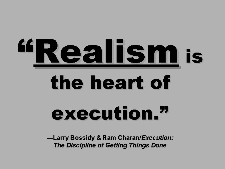 “Realism is the heart of execution. ” —Larry Bossidy & Ram Charan/Execution: The Discipline