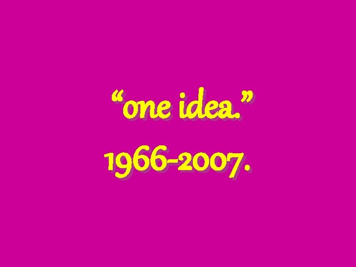  “one idea. ” 1966 -2007. 