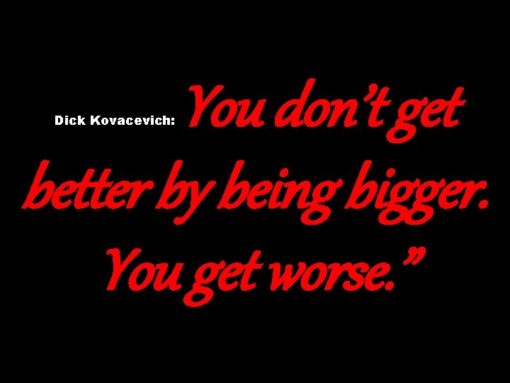 You don’t get better by being bigger. You get worse. ” Dick Kovacevich: 