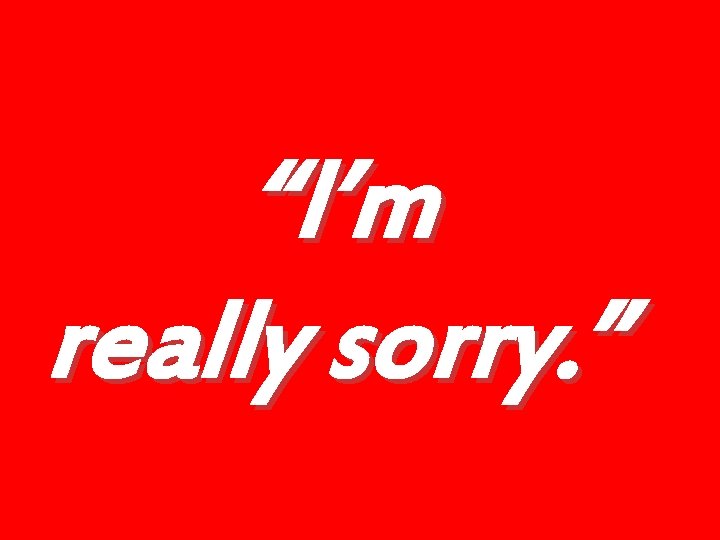 “I’m really sorry. ” 