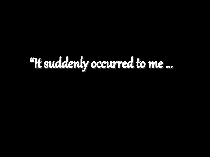 “It suddenly occurred to me … 