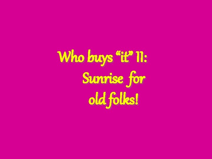 Who buys “it” II: Sunrise for old folks! 