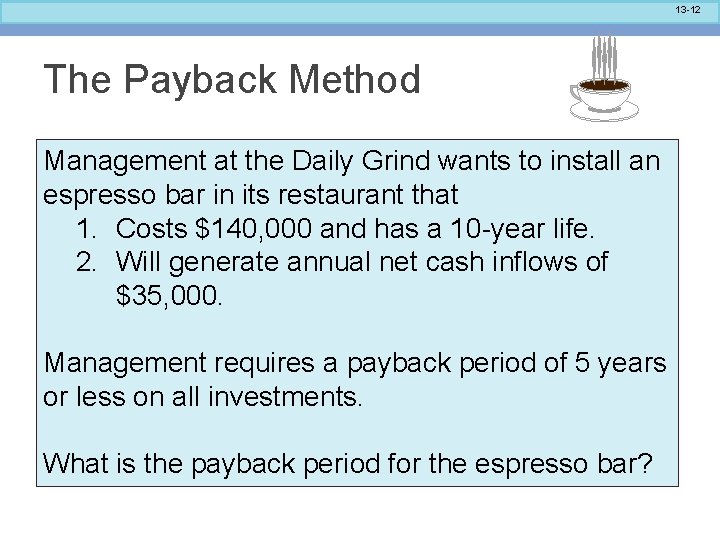 13 -12 The Payback Method Management at the Daily Grind wants to install an