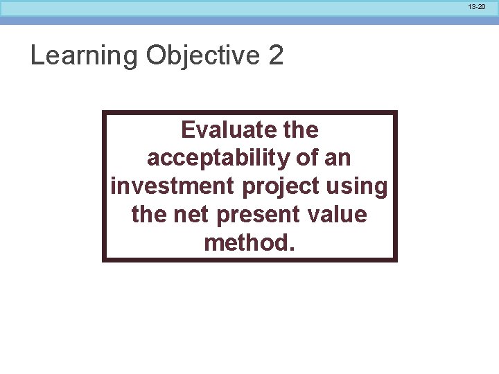 13 -20 Learning Objective 2 Evaluate the acceptability of an investment project using the