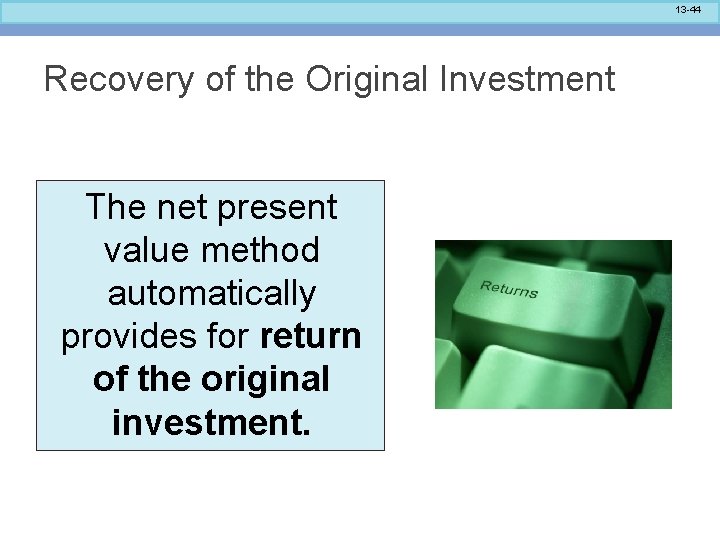 13 -44 Recovery of the Original Investment The net present value method automatically provides