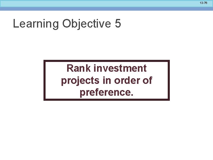 13 -76 Learning Objective 5 Rank investment projects in order of preference. 