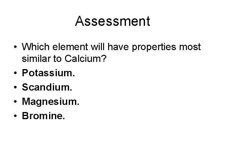 Assessment • Which element will have properties most similar to Calcium? • Potassium. •