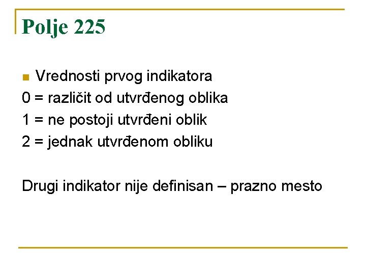 Polje 225 Vrednosti prvog indikatora 0 = različit od utvrđenog oblika 1 = ne