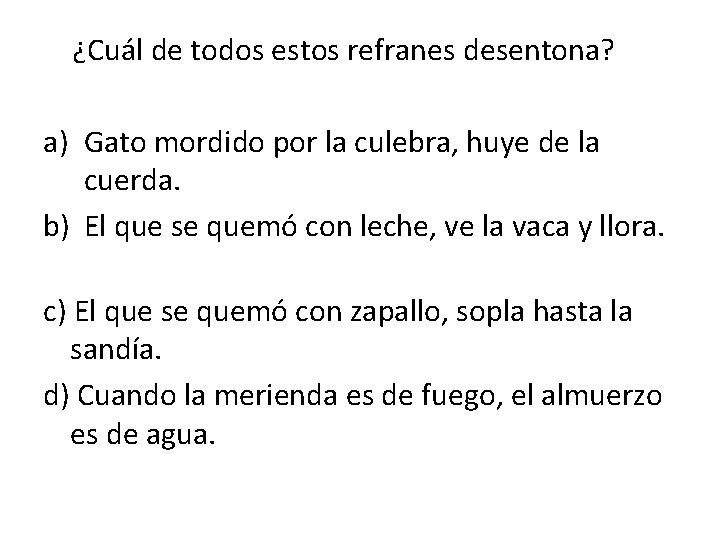 ¿Cuál de todos estos refranes desentona? a) Gato mordido por la culebra, huye de