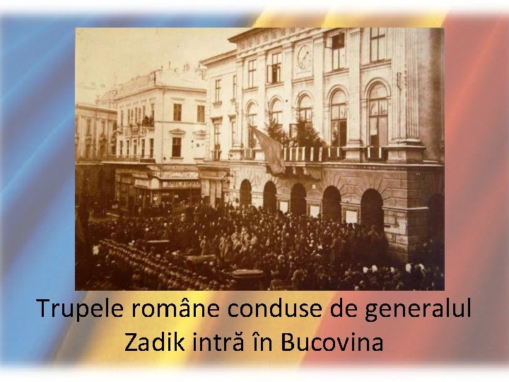 Trupele române conduse de generalul Zadik intră în Bucovina 