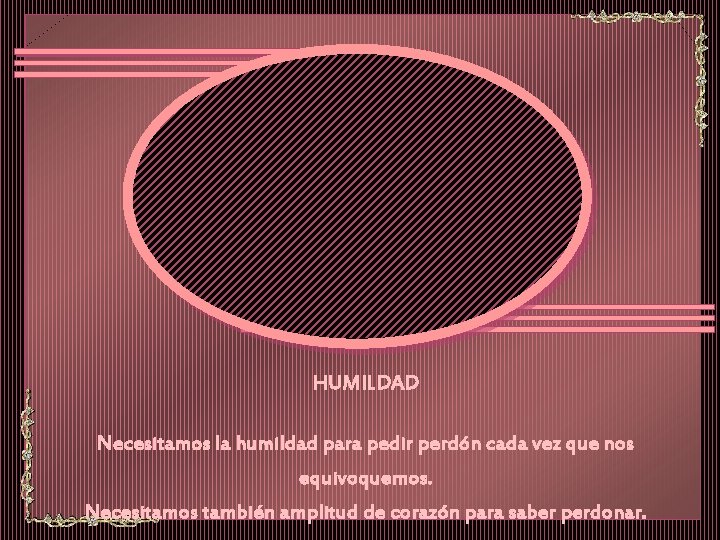 HUMILDAD Necesitamos la humildad para pedir perdón cada vez que nos equivoquemos. Necesitamos también