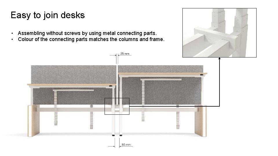 Easy to join desks • Assembling without screws by using metal connecting parts. •