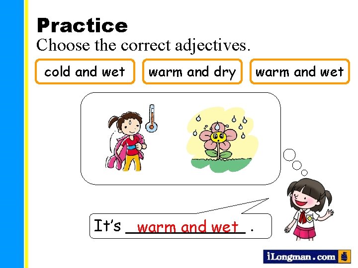 Practice Choose the correct adjectives. cold and wet warm and dry It’s ______ warm