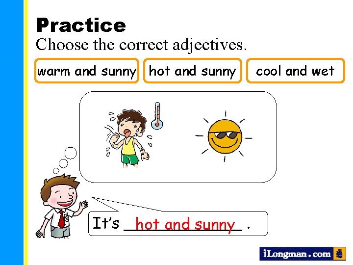 Practice Choose the correct adjectives. warm and sunny hot and sunny It’s ______ hot