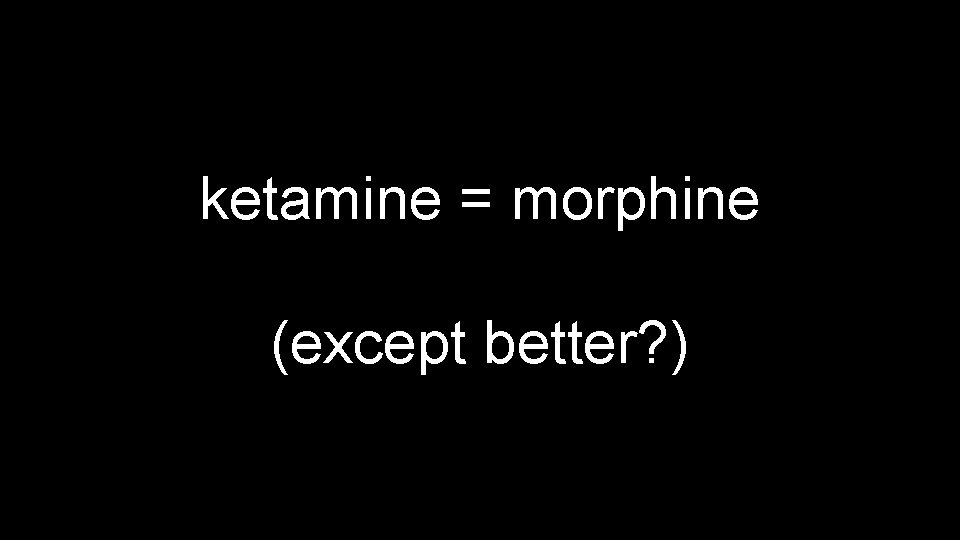 ketamine = morphine (except better? ) 