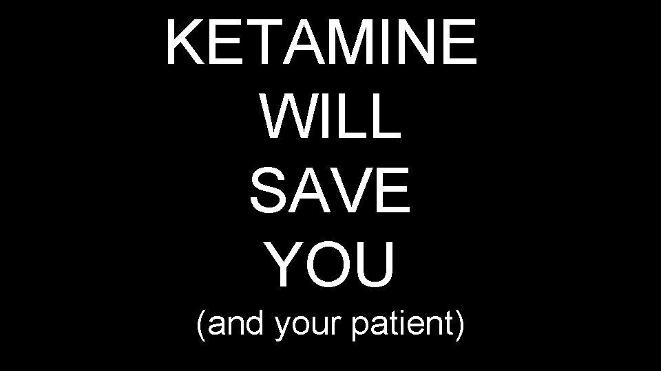 KETAMINE WILL SAVE YOU (and your patient) 