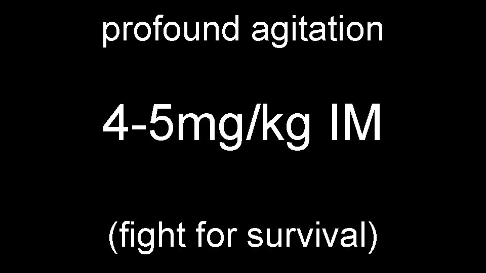 profound agitation 4 -5 mg/kg IM (fight for survival) 