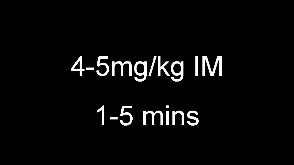 4 -5 mg/kg IM 1 -5 mins 