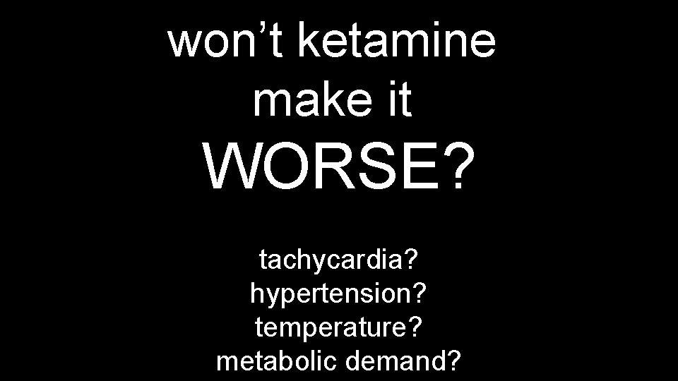 won’t ketamine make it WORSE? tachycardia? hypertension? temperature? metabolic demand? 